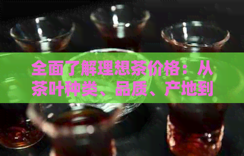 理想茶价格受哪些因素影响？从种类、品质、产地和购买渠道说起