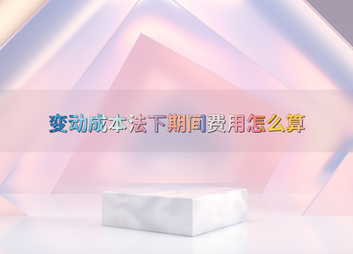 正保会计网校25周年庆限时活动，如何计算变动成本法下的期间费