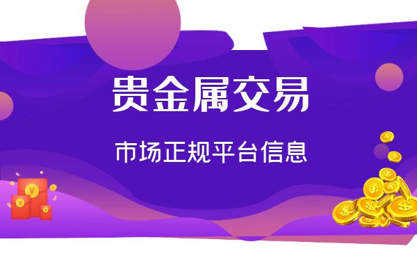 贵金属行情分析体系_选择正规贵金属交易平台_贵金属交易平台资质认证