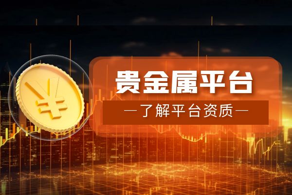 选择正规贵金属交易平台_贵金属交易平台资质认证_贵金属行情分析体系