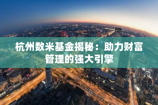数米基金销售有限公司怎么样？带你了解其发展、业务与策略