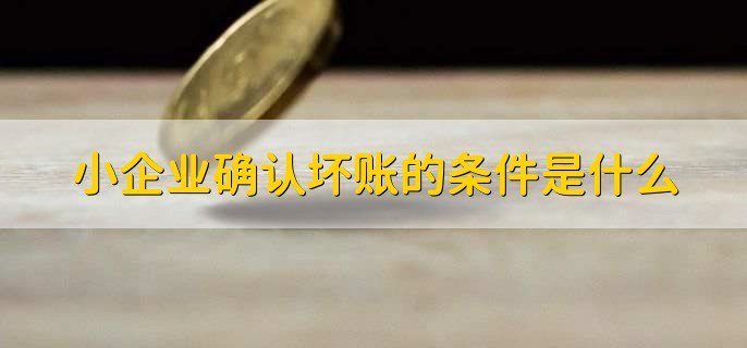 小企业确认坏账的条件及依据，看这篇就够了